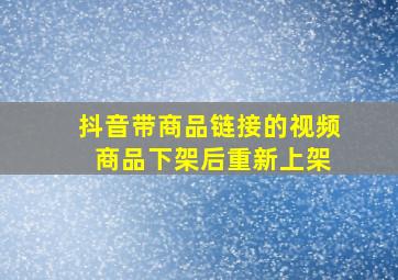 抖音带商品链接的视频 商品下架后重新上架